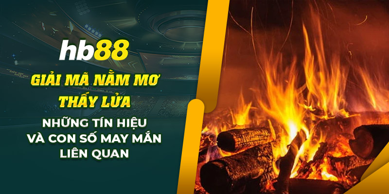 Giải Mã Nằm Mơ Thấy Lửa: Điềm báo về con số may mắn nào? 8 10 Giai ma nam mo thay lua Nhung tin hieu va con so may man lien quan