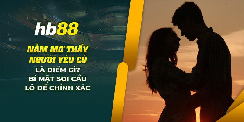 Nằm mơ thấy người yêu cũ điềm báo gì? Cách soi lô chuẩn xác 6 6 nam mo thay nguoi yeu cu la diem gi bi mat soi cau lo de chinh