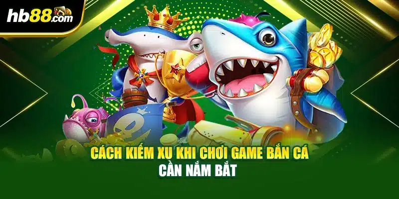 Cách Kiếm Xu Khi Chơi Game Bắn Cá Đơn Giản Dễ Dàng 2 Cách kiếm xu khi chơi game bắn cá cần nắm bắt